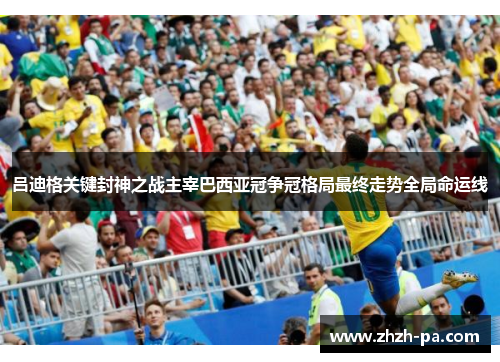 吕迪格关键封神之战主宰巴西亚冠争冠格局最终走势全局命运线