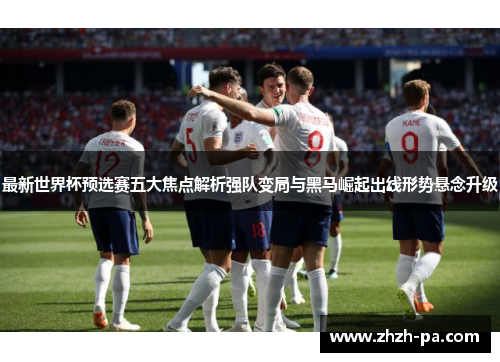 最新世界杯预选赛五大焦点解析强队变局与黑马崛起出线形势悬念升级