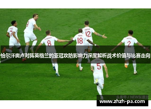 恰尔汗奥卢对阵英格兰的亚冠攻防影响力深度解析战术价值与比赛走向