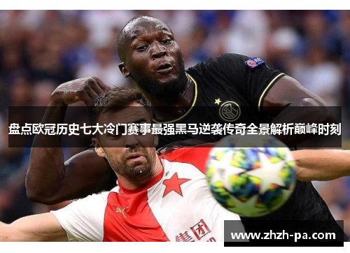 盘点欧冠历史七大冷门赛事最强黑马逆袭传奇全景解析巅峰时刻